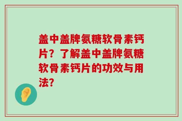 盖中盖牌氨糖软骨素钙片？了解盖中盖牌氨糖软骨素钙片的功效与用法？-第1张图片-氨糖科普网