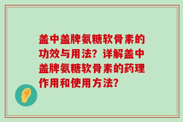 盖中盖牌氨糖软骨素的功效与用法?详解盖中盖牌氨糖软骨素的药理作用和使用方法?-第1张图片-氨糖科普网 盖中盖牌氨糖软骨素的功效与用法?详解盖中盖牌氨糖软骨素的药理作用和使用方法?-第1张图片-氨糖科普网