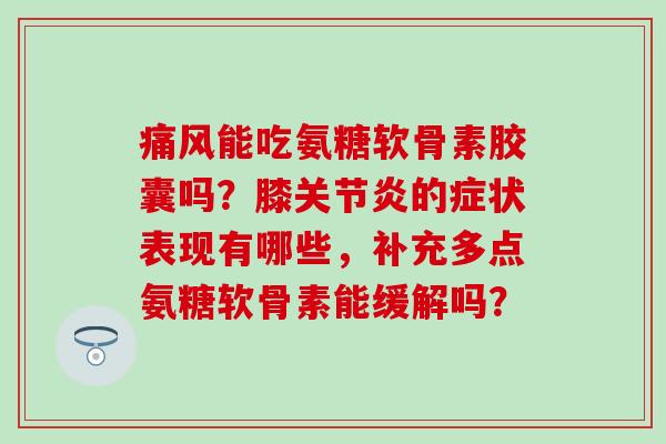 痛风能吃氨糖软骨素胶囊吗?膝关节炎的症状表现有哪些,补充多点氨糖软骨素能缓解吗?-第1张图片-氨糖科普网 痛风能吃氨糖软骨素胶囊吗?膝关节炎的症状表现有哪些,补充多点氨糖软骨素能缓解吗?-第1张图片-氨糖科普网
