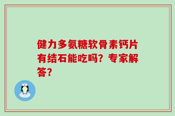 健力多氨糖软骨素钙片有结石能吃吗？专家解答？-第1张图片-氨糖科普网