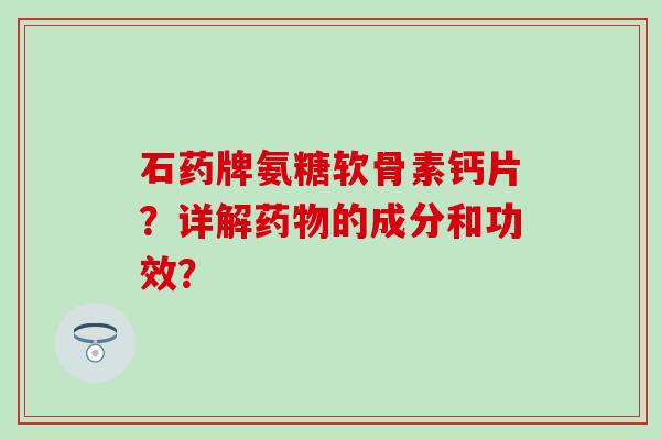 石药牌氨糖软骨素钙片?详解药物的成分和功效?-第1张图片-氨糖科普网 石药牌氨糖软骨素钙片?详解药物的成分和功效?-第1张图片-氨糖科普网