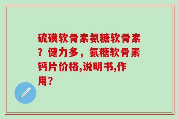 硫磺软骨素氨糖软骨素？健力多，氨糖软骨素钙片价格,说明书,作用？-第1张图片-氨糖科普网