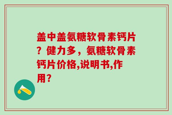 盖中盖氨糖软骨素钙片?健力多,氨糖软骨素钙片价格,说明书,作用?-第1张图片-氨糖科普网 盖中盖氨糖软骨素钙片?健力多,氨糖软骨素钙片价格,说明书,作用?-第1张图片-氨糖科普网