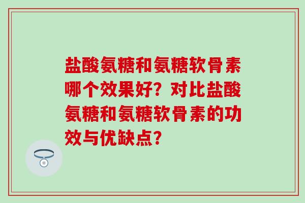 盐酸氨糖和氨糖软骨素哪个效果好？对比盐酸氨糖和氨糖软骨素的功效与优缺点？-第1张图片-氨糖科普网