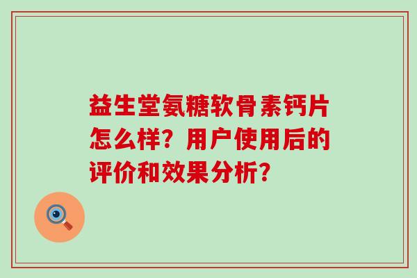 益生堂氨糖软骨素钙片怎么样?用户使用后的评价和效果分析?-第1张图片-氨糖科普网 益生堂氨糖软骨素钙片怎么样?用户使用后的评价和效果分析?-第1张图片-氨糖科普网