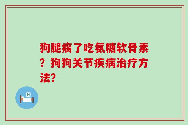 狗腿瘸了吃氨糖软骨素?狗狗关节疾病治疗方法?-第1张图片-氨糖科普网 狗腿瘸了吃氨糖软骨素?狗狗关节疾病治疗方法?-第1张图片-氨糖科普网