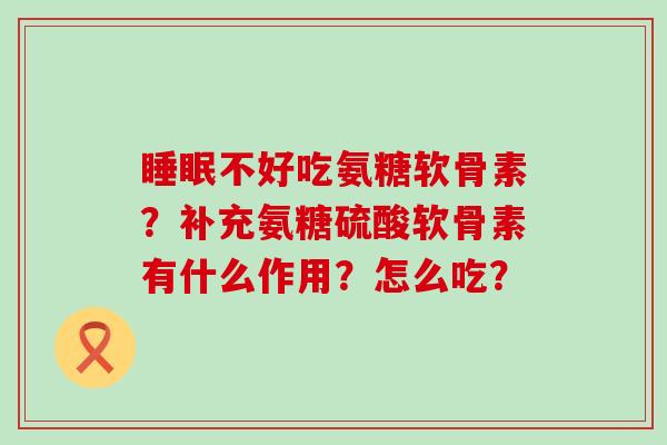 睡眠不好吃氨糖软骨素?补充氨糖硫酸软骨素有什么作用?怎么吃?-第1张图片-氨糖科普网 睡眠不好吃氨糖软骨素?补充氨糖硫酸软骨素有什么作用?怎么吃?-第1张图片-氨糖科普网
