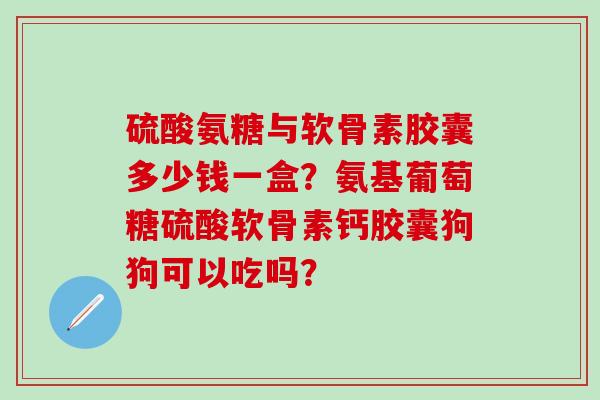 硫酸氨糖与软骨素胶囊多少钱一盒?氨基葡萄糖硫酸软骨素钙胶囊狗狗可以吃吗?-第1张图片-氨糖科普网 硫酸氨糖与软骨素胶囊多少钱一盒?氨基葡萄糖硫酸软骨素钙胶囊狗狗可以吃吗?-第1张图片-氨糖科普网