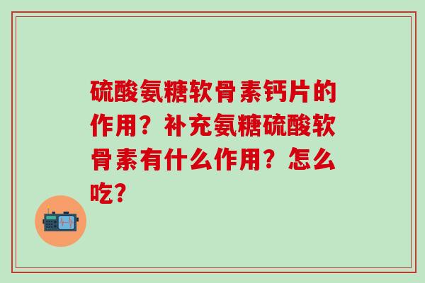 硫酸氨糖软骨素钙片的作用？补充氨糖硫酸软骨素有什么作用？怎么吃？-第1张图片-氨糖科普网