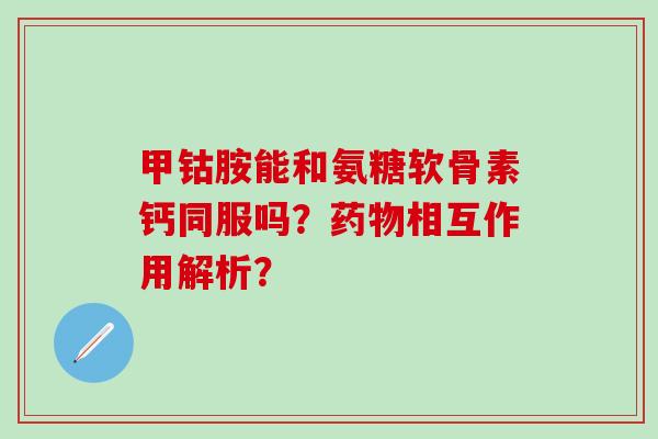 甲钴胺能和氨糖软骨素钙同服吗?药物相互作用解析?-第1张图片-氨糖科普网 甲钴胺能和氨糖软骨素钙同服吗?药物相互作用解析?-第1张图片-氨糖科普网