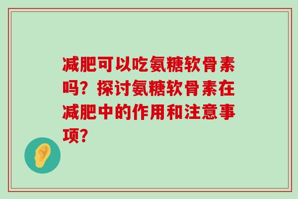 减肥可以吃氨糖软骨素吗？探讨氨糖软骨素在减肥中的作用和注意事项？-第1张图片-氨糖科普网