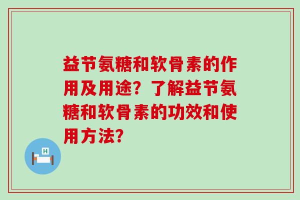 益节氨糖和软骨素的作用及用途?了解益节氨糖和软骨素的功效和使用方法?-第1张图片-氨糖科普网 益节氨糖和软骨素的作用及用途?了解益节氨糖和软骨素的功效和使用方法?-第1张图片-氨糖科普网