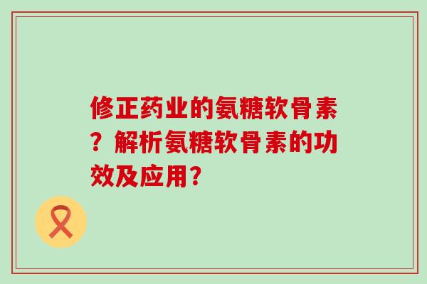 修正药业的氨糖软骨素?解析氨糖软骨素的功效及应用?-第1张图片-氨糖科普网 修正药业的氨糖软骨素?解析氨糖软骨素的功效及应用?-第1张图片-氨糖科普网
