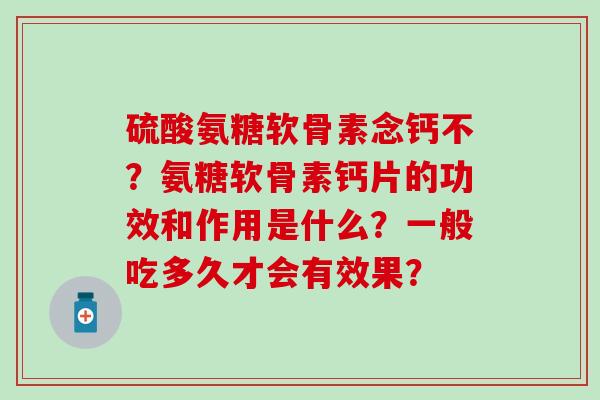 硫酸氨糖软骨素念钙不？氨糖软骨素钙片的功效和作用是什么？一般吃多久才会有效果？-第1张图片-氨糖科普网
