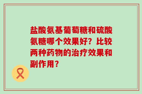 盐酸氨基葡萄糖和硫酸氨糖哪个效果好?比较两种药物的治疗效果和副作用?-第1张图片-氨糖科普网 盐酸氨基葡萄糖和硫酸氨糖哪个效果好?比较两种药物的治疗效果和副作用?-第1张图片-氨糖科普网