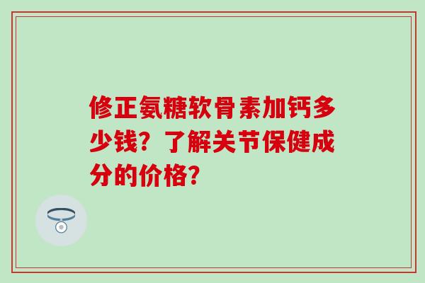 修正氨糖软骨素加钙多少钱？了解关节保健成分的价格？-第1张图片-氨糖科普网