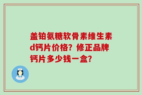 盖铂氨糖软骨素维生素d钙片价格？修正品牌钙片多少钱一盒？-第1张图片-氨糖科普网