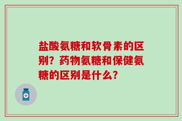 盐酸氨糖和软骨素的区别?药物氨糖和保健氨糖的区别是什么?-第1张图片-氨糖科普网 盐酸氨糖和软骨素的区别?药物氨糖和保健氨糖的区别是什么?-第1张图片-氨糖科普网