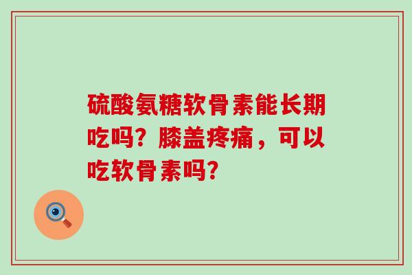 硫酸氨糖软骨素能长期吃吗？膝盖疼痛，可以吃软骨素吗？-第1张图片-氨糖科普网