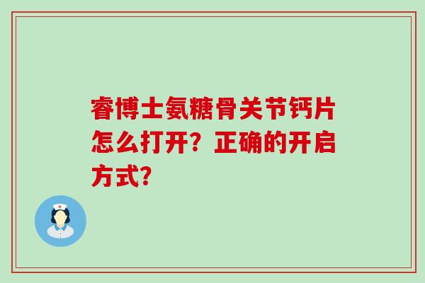 睿博士氨糖骨关节钙片怎么打开？正确的开启方式？-第1张图片-氨糖科普网