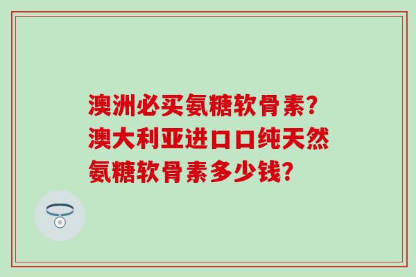 澳洲必买氨糖软骨素?澳大利亚进口口纯天然氨糖软骨素多少钱?-第1张图片-氨糖科普网 澳洲必买氨糖软骨素?澳大利亚进口口纯天然氨糖软骨素多少钱?-第1张图片-氨糖科普网