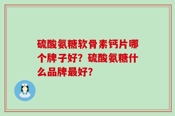 硫酸氨糖软骨素钙片哪个牌子好?硫酸氨糖什么品牌最好?-第1张图片-氨糖科普网 硫酸氨糖软骨素钙片哪个牌子好?硫酸氨糖什么品牌最好?-第1张图片-氨糖科普网