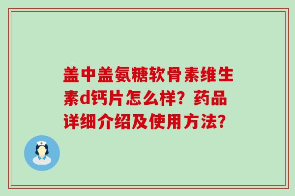 盖中盖氨糖软骨素维生素d钙片怎么样?药品详细介绍及使用方法?-第1张图片-氨糖科普网 盖中盖氨糖软骨素维生素d钙片怎么样?药品详细介绍及使用方法?-第1张图片-氨糖科普网