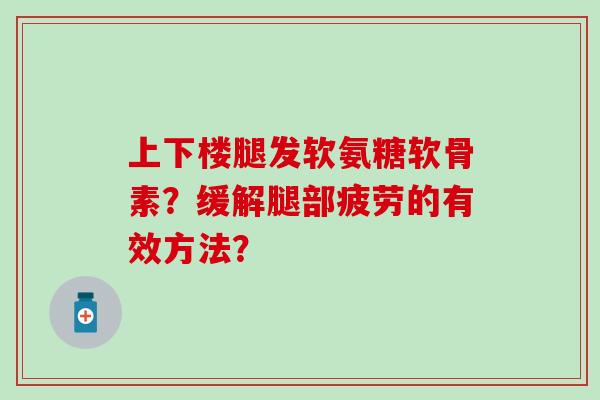 上下楼腿发软氨糖软骨素？缓解腿部疲劳的有效方法？-第1张图片-氨糖科普网