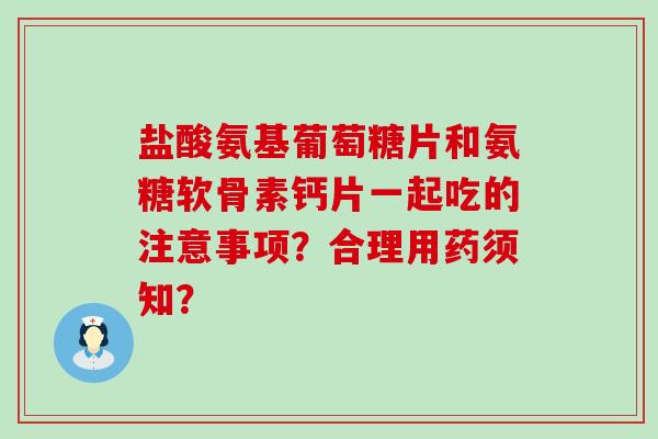 盐酸氨基葡萄糖片和氨糖软骨素钙片一起吃的注意事项?合理用药须知?-第1张图片-氨糖科普网 盐酸氨基葡萄糖片和氨糖软骨素钙片一起吃的注意事项?合理用药须知?-第1张图片-氨糖科普网