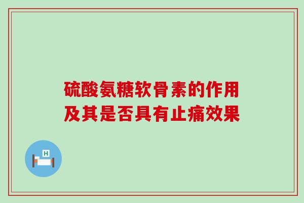 硫酸氨糖软骨素的作用及其是否具有止痛效果-第1张图片-氨糖科普网 硫酸氨糖软骨素的作用及其是否具有止痛效果-第1张图片-氨糖科普网