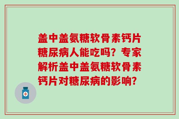 盖中盖氨糖软骨素钙片糖尿病人能吃吗?专家解析盖中盖氨糖软骨素钙片对糖尿病的影响?-第1张图片-氨糖科普网 盖中盖氨糖软骨素钙片糖尿病人能吃吗?专家解析盖中盖氨糖软骨素钙片对糖尿病的影响?-第1张图片-氨糖科普网