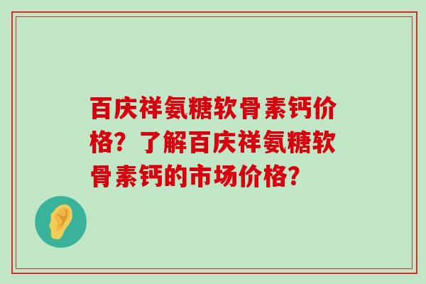 百庆祥氨糖软骨素钙价格？了解百庆祥氨糖软骨素钙的市场价格？-第1张图片-氨糖科普网