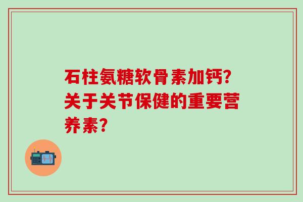 石柱氨糖软骨素加钙?关于关节保健的重要营养素?-第1张图片-氨糖科普网 石柱氨糖软骨素加钙?关于关节保健的重要营养素?-第1张图片-氨糖科普网