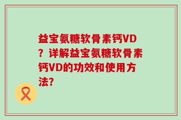 益宝氨糖软骨素钙VD?详解益宝氨糖软骨素钙VD的功效和使用方法?-第1张图片-氨糖科普网 益宝氨糖软骨素钙VD?详解益宝氨糖软骨素钙VD的功效和使用方法?-第1张图片-氨糖科普网
