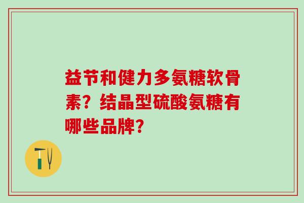益节和健力多氨糖软骨素?结晶型硫酸氨糖有哪些品牌?-第1张图片-氨糖科普网 益节和健力多氨糖软骨素?结晶型硫酸氨糖有哪些品牌?-第1张图片-氨糖科普网