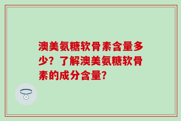 澳美氨糖软骨素含量多少?了解澳美氨糖软骨素的成分含量?-第1张图片-氨糖科普网 澳美氨糖软骨素含量多少?了解澳美氨糖软骨素的成分含量?-第1张图片-氨糖科普网