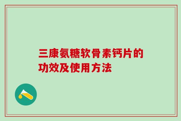 三康氨糖软骨素钙片的功效及使用方法-第1张图片-氨糖科普网 三康氨糖软骨素钙片的功效及使用方法-第1张图片-氨糖科普网