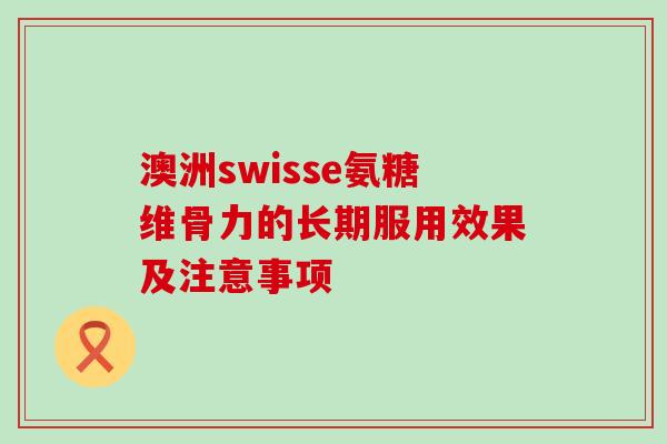 澳洲swisse氨糖维骨力的长期服用效果及注意事项-第1张图片-氨糖科普网 澳洲swisse氨糖维骨力的长期服用效果及注意事项-第1张图片-氨糖科普网
