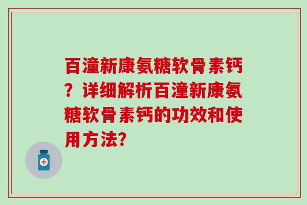 百潼新康氨糖软骨素钙？详细解析百潼新康氨糖软骨素钙的功效和使用方法？-第1张图片-氨糖科普网