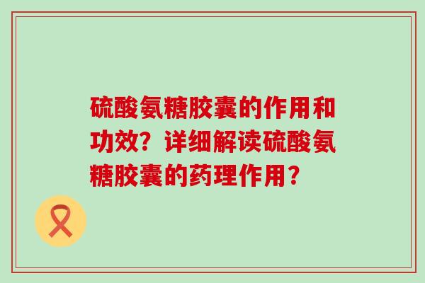 硫酸氨糖胶囊的作用和功效?详细解读硫酸氨糖胶囊的药理作用?-第1张图片-氨糖科普网 硫酸氨糖胶囊的作用和功效?详细解读硫酸氨糖胶囊的药理作用?-第1张图片-氨糖科普网