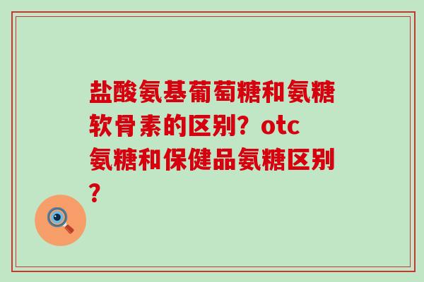 盐酸氨基葡萄糖和氨糖软骨素的区别?otc氨糖和保健品氨糖区别?-第1张图片-氨糖科普网 盐酸氨基葡萄糖和氨糖软骨素的区别?otc氨糖和保健品氨糖区别?-第1张图片-氨糖科普网