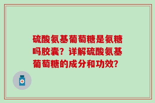 硫酸氨基葡萄糖是氨糖吗胶囊?详解硫酸氨基葡萄糖的成分和功效?-第1张图片-氨糖科普网 硫酸氨基葡萄糖是氨糖吗胶囊?详解硫酸氨基葡萄糖的成分和功效?-第1张图片-氨糖科普网