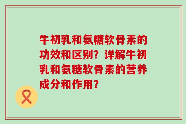 牛初乳和氨糖软骨素的功效和区别？详解牛初乳和氨糖软骨素的营养成分和作用？-第1张图片-氨糖科普网