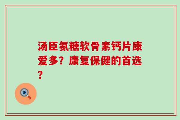 汤臣氨糖软骨素钙片康爱多?康复保健的首选?-第1张图片-氨糖科普网 汤臣氨糖软骨素钙片康爱多?康复保健的首选?-第1张图片-氨糖科普网