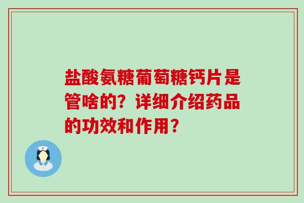 盐酸氨糖葡萄糖钙片是管啥的?详细介绍药品的功效和作用?-第1张图片-氨糖科普网 盐酸氨糖葡萄糖钙片是管啥的?详细介绍药品的功效和作用?-第1张图片-氨糖科普网