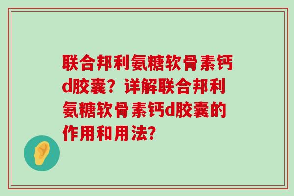 联合邦利氨糖软骨素钙d胶囊?详解联合邦利氨糖软骨素钙d胶囊的作用和用法?-第1张图片-氨糖科普网 联合邦利氨糖软骨素钙d胶囊?详解联合邦利氨糖软骨素钙d胶囊的作用和用法?-第1张图片-氨糖科普网