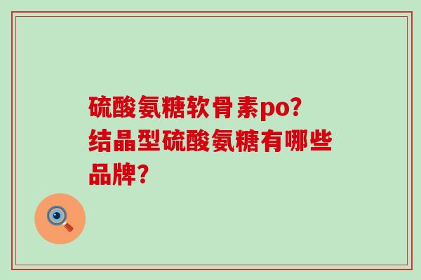 硫酸氨糖软骨素po?结晶型硫酸氨糖有哪些品牌?-第1张图片-氨糖科普网 硫酸氨糖软骨素po?结晶型硫酸氨糖有哪些品牌?-第1张图片-氨糖科普网