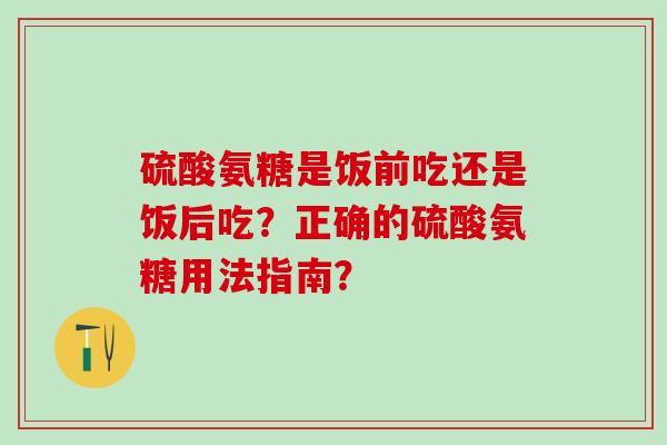 硫酸氨糖是饭前吃还是饭后吃?正确的硫酸氨糖用法指南?-第1张图片-氨糖科普网 硫酸氨糖是饭前吃还是饭后吃?正确的硫酸氨糖用法指南?-第1张图片-氨糖科普网