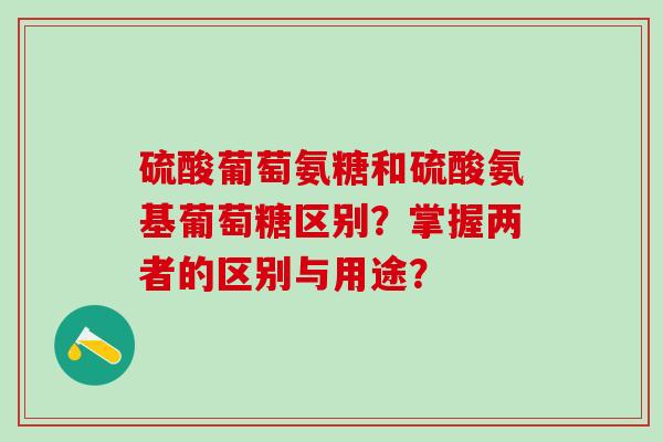 硫酸葡萄氨糖和硫酸氨基葡萄糖区别？掌握两者的区别与用途？-第1张图片-氨糖科普网