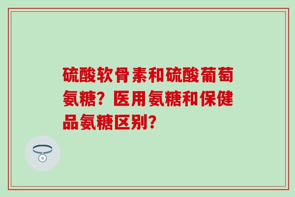 硫酸软骨素和硫酸葡萄氨糖?医用氨糖和保健品氨糖区别?-第1张图片-氨糖科普网 硫酸软骨素和硫酸葡萄氨糖?医用氨糖和保健品氨糖区别?-第1张图片-氨糖科普网